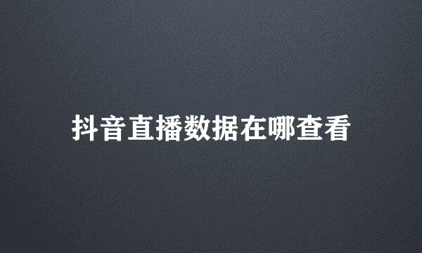 抖音直播数据在哪查看