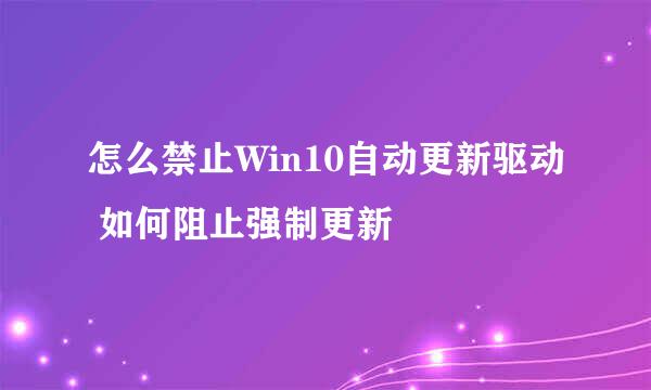 怎么禁止Win10自动更新驱动 如何阻止强制更新