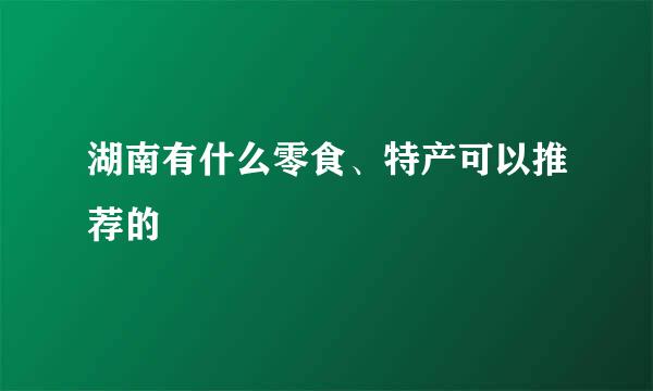 湖南有什么零食、特产可以推荐的