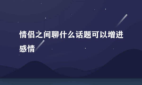 情侣之间聊什么话题可以增进感情