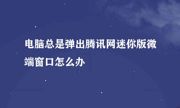 电脑总是弹出腾讯网迷你版微端窗口怎么办