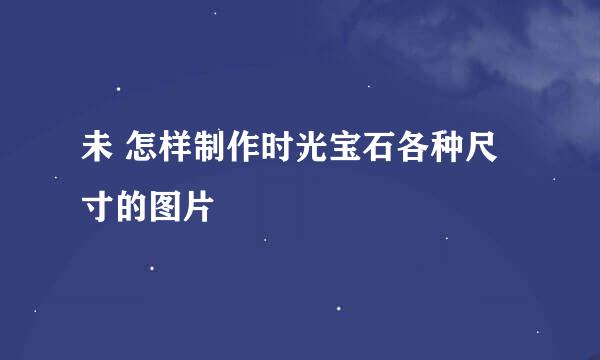 未 怎样制作时光宝石各种尺寸的图片