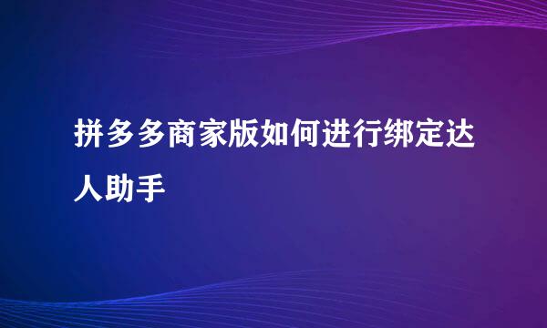拼多多商家版如何进行绑定达人助手