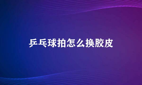 乒乓球拍怎么换胶皮