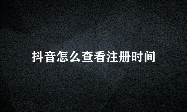 抖音怎么查看注册时间