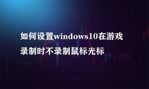 如何设置windows10在游戏录制时不录制鼠标光标