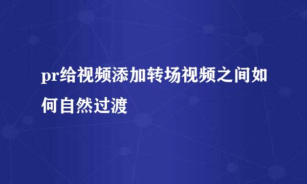 pr给视频添加转场视频之间如何自然过渡