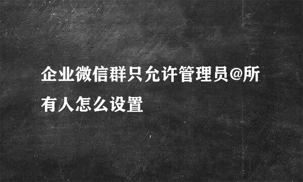 企业微信群只允许管理员@所有人怎么设置