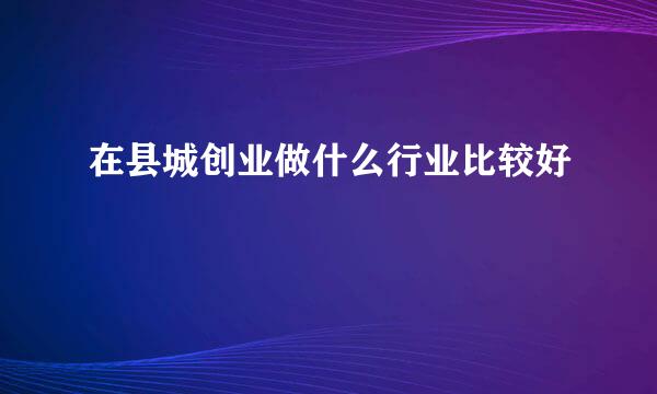 在县城创业做什么行业比较好