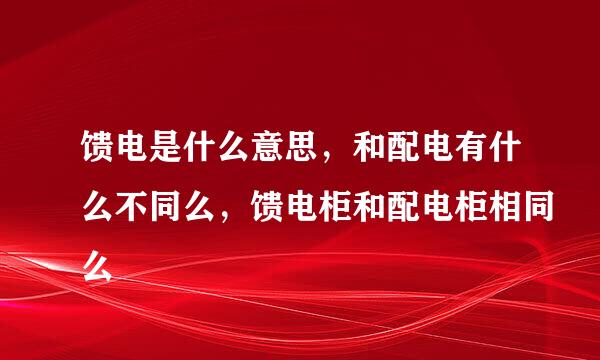 馈电是什么意思，和配电有什么不同么，馈电柜和配电柜相同么