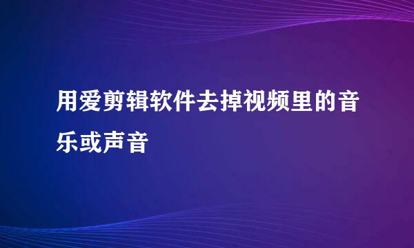 用爱剪辑软件去掉视频里的音乐或声音