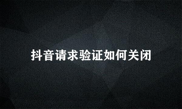 抖音请求验证如何关闭