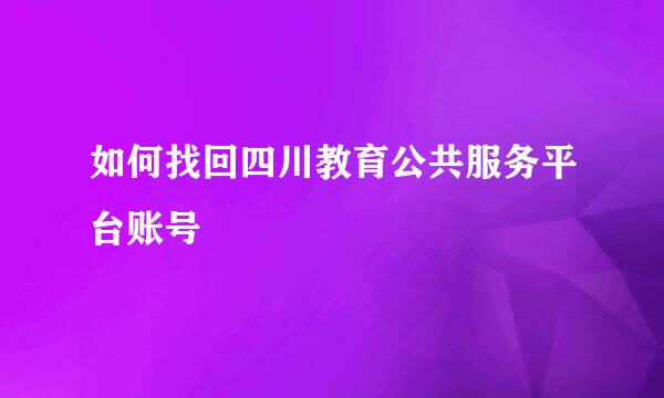 如何找回四川教育公共服务平台账号