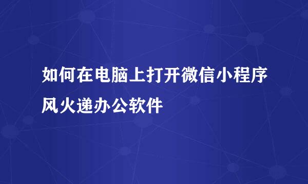 如何在电脑上打开微信小程序风火递办公软件