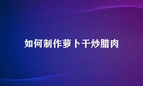 如何制作萝卜干炒腊肉