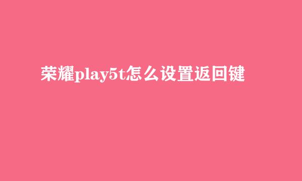 荣耀play5t怎么设置返回键