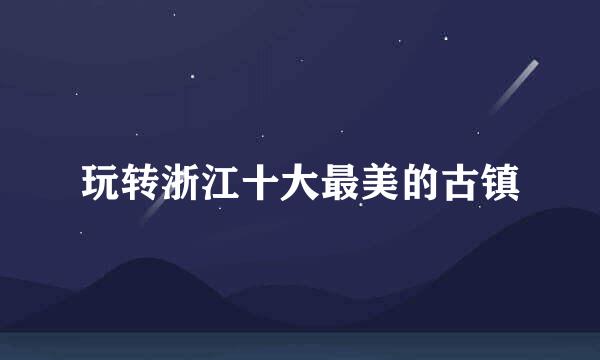 玩转浙江十大最美的古镇