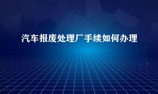 汽车报废处理厂手续如何办理