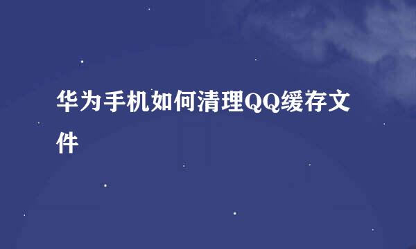 华为手机如何清理QQ缓存文件