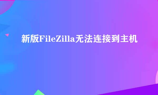 新版FileZilla无法连接到主机