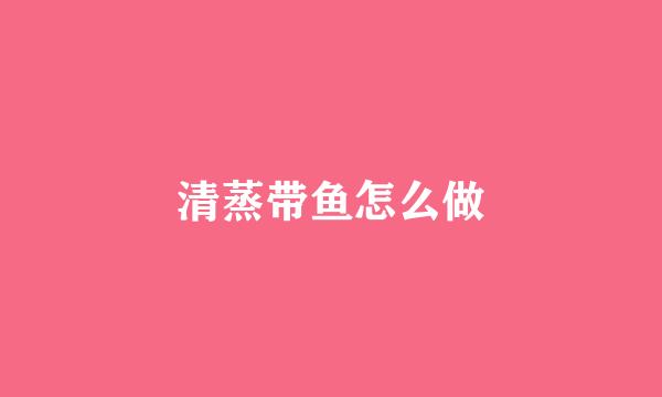 清蒸带鱼怎么做