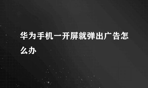华为手机一开屏就弹出广告怎么办