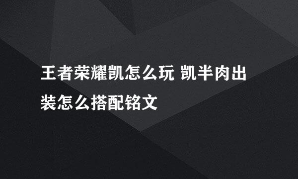 王者荣耀凯怎么玩 凯半肉出装怎么搭配铭文