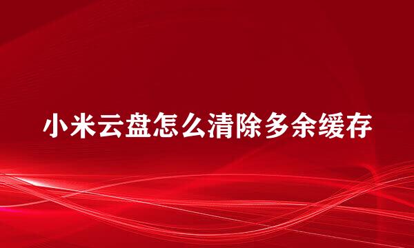 小米云盘怎么清除多余缓存