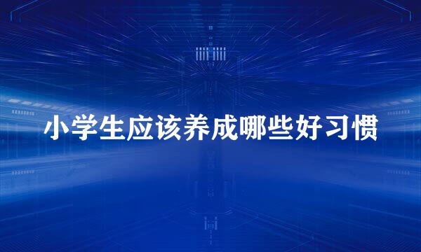 小学生应该养成哪些好习惯