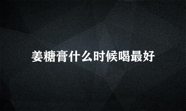 姜糖膏什么时候喝最好