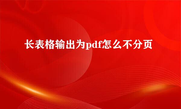 长表格输出为pdf怎么不分页