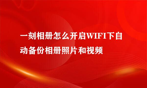 一刻相册怎么开启WIFI下自动备份相册照片和视频