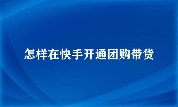 怎样在快手开通团购带货
