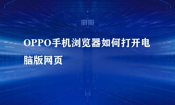 OPPO手机浏览器如何打开电脑版网页