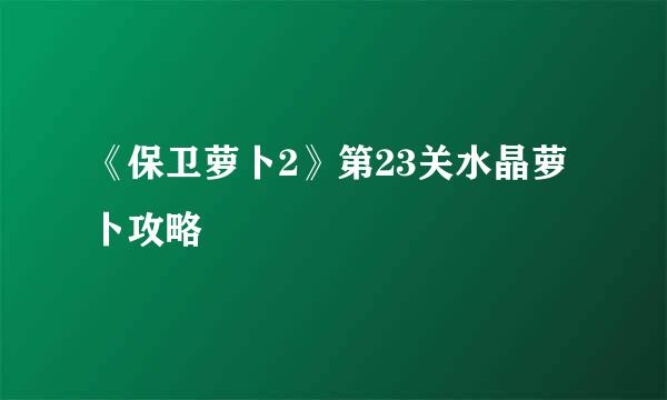 《保卫萝卜2》第23关水晶萝卜攻略