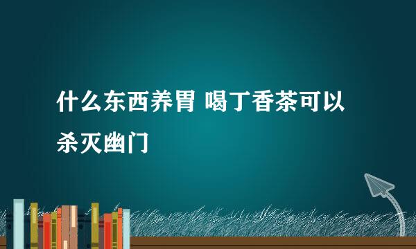 什么东西养胃 喝丁香茶可以杀灭幽门