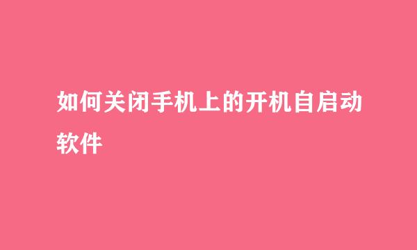 如何关闭手机上的开机自启动软件