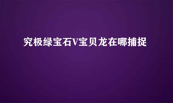 究极绿宝石V宝贝龙在哪捕捉