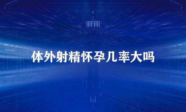体外射精怀孕几率大吗