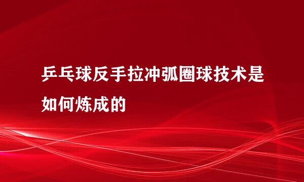 乒乓球反手拉冲弧圈球技术是如何炼成的