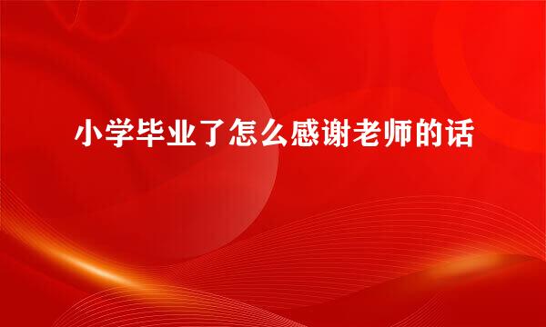 小学毕业了怎么感谢老师的话