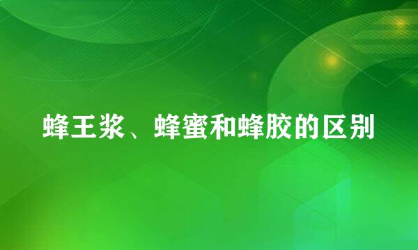 蜂王浆、蜂蜜和蜂胶的区别
