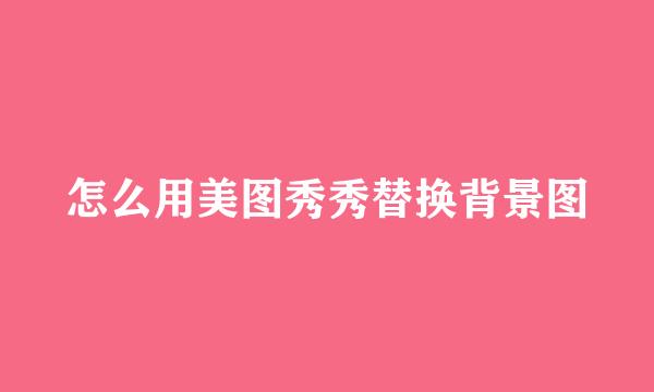 怎么用美图秀秀替换背景图