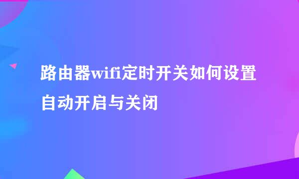 路由器wifi定时开关如何设置自动开启与关闭
