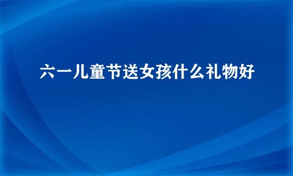 六一儿童节送女孩什么礼物好