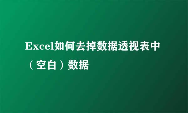 Excel如何去掉数据透视表中（空白）数据