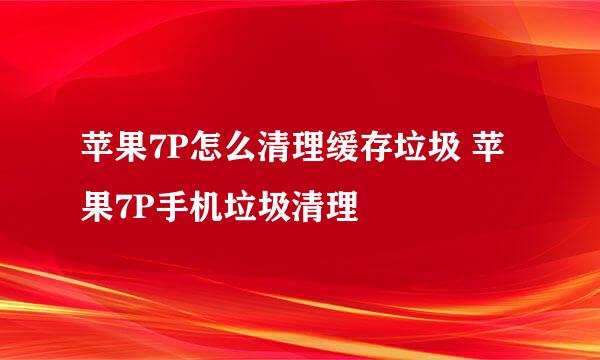 苹果7P怎么清理缓存垃圾 苹果7P手机垃圾清理