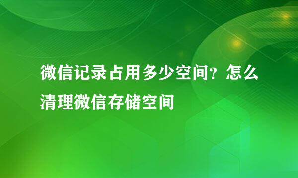 微信记录占用多少空间？怎么清理微信存储空间