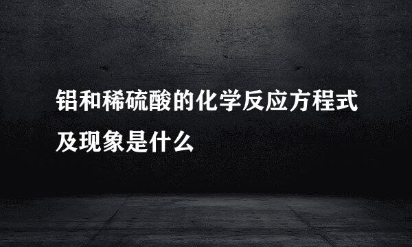 铝和稀硫酸的化学反应方程式及现象是什么