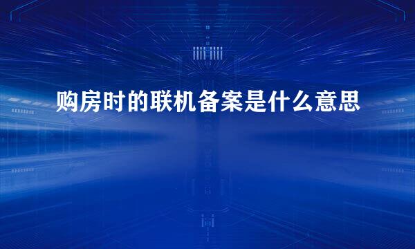 购房时的联机备案是什么意思